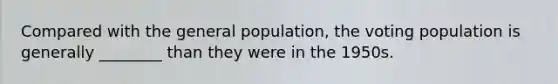 Compared with the general population, the voting population is generally ________ than they were in the 1950s.