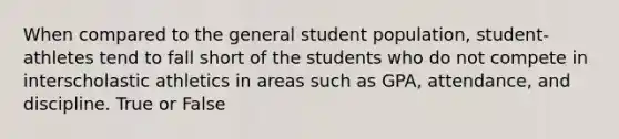 When compared to the general student population, student-athletes tend to fall short of the students who do not compete in interscholastic athletics in areas such as GPA, attendance, and discipline. True or False