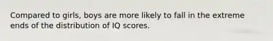 Compared to girls, boys are more likely to fall in the extreme ends of the distribution of IQ scores.