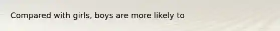 Compared with girls, boys are more likely to