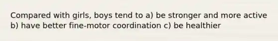 Compared with girls, boys tend to a) be stronger and more active b) have better fine-motor coordination c) be healthier
