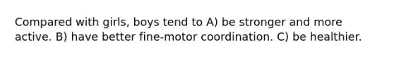 Compared with girls, boys tend to A) be stronger and more active. B) have better fine-motor coordination. C) be healthier.