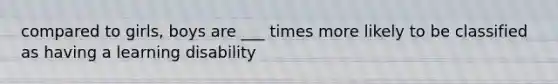 compared to girls, boys are ___ times more likely to be classified as having a learning disability