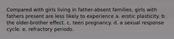 Compared with girls living in father-absent families, girls with fathers present are less likely to experience a. erotic plasticity. b. the older-brother effect. c. teen pregnancy. d. a sexual response cycle. e. refractory periods.