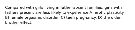 Compared with girls living in father-absent families, girls with fathers present are less likely to experience A) erotic plasticity. B) female orgasmic disorder. C) teen pregnancy. D) the older-brother effect.