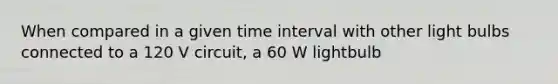 When compared in a given time interval with other light bulbs connected to a 120 V circuit, a 60 W lightbulb