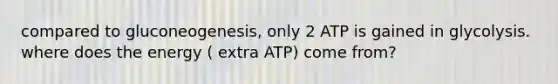 compared to gluconeogenesis, only 2 ATP is gained in glycolysis. where does the energy ( extra ATP) come from?