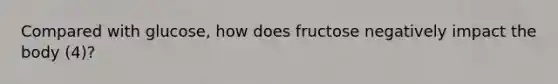 Compared with glucose, how does fructose negatively impact the body (4)?