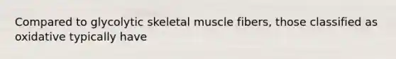 Compared to glycolytic skeletal muscle fibers, those classified as oxidative typically have