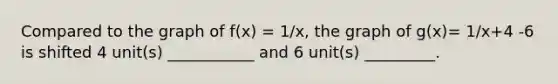 Compared to the graph of f(x) = 1/x, the graph of g(x)= 1/x+4 -6 is shifted 4 unit(s) ___________ and 6 unit(s) _________.