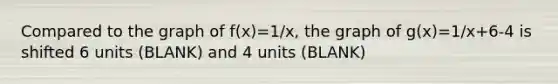 Compared to the graph of f(x)=1/x, the graph of g(x)=1/x+6-4 is shifted 6 units (BLANK) and 4 units (BLANK)