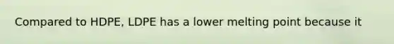 Compared to HDPE, LDPE has a lower melting point because it