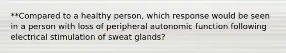 **Compared to a healthy person, which response would be seen in a person with loss of peripheral autonomic function following electrical stimulation of sweat glands?