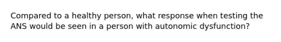 Compared to a healthy person, what response when testing the ANS would be seen in a person with autonomic dysfunction?