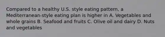 Compared to a healthy U.S. style eating pattern, a Mediterranean-style eating plan is higher in A. Vegetables and whole grains B. Seafood and fruits C. Olive oil and dairy D. Nuts and vegetables