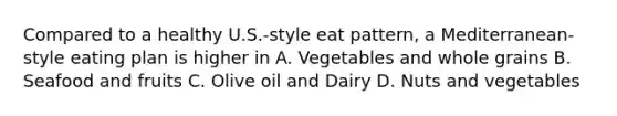 Compared to a healthy U.S.-style eat pattern, a Mediterranean-style eating plan is higher in A. Vegetables and whole grains B. Seafood and fruits C. Olive oil and Dairy D. Nuts and vegetables