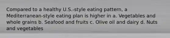 Compared to a healthy U.S.-style eating pattern, a Mediterranean-style eating plan is higher in a. Vegetables and whole grains b. Seafood and fruits c. Olive oil and dairy d. Nuts and vegetables