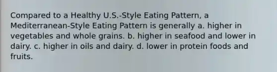 Compared to a Healthy U.S.-Style Eating Pattern, a Mediterranean-Style Eating Pattern is generally a. higher in vegetables and whole grains. b. higher in seafood and lower in dairy. c. higher in oils and dairy. d. lower in protein foods and fruits.