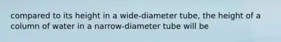 compared to its height in a wide-diameter tube, the height of a column of water in a narrow-diameter tube will be