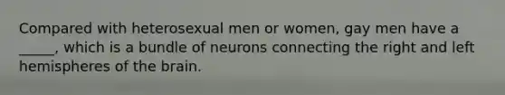 Compared with heterosexual men or women, gay men have a _____, which is a bundle of neurons connecting the right and left hemispheres of the brain.