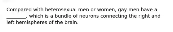 Compared with heterosexual men or women, gay men have a ________, which is a bundle of neurons connecting the right and left hemispheres of the brain.