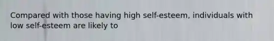 Compared with those having high self-esteem, individuals with low self-esteem are likely to