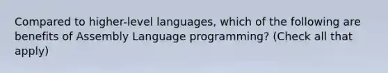 Compared to higher-level languages, which of the following are benefits of Assembly Language programming? (Check all that apply)