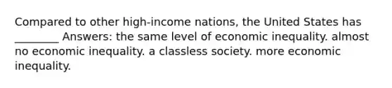 Compared to other high-income nations, the United States has ________ Answers: the same level of economic inequality. almost no economic inequality. a classless society. more economic inequality.