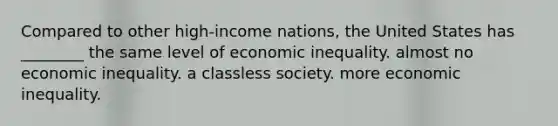 Compared to other high-income nations, the United States has ________ the same level of economic inequality. almost no economic inequality. a classless society. more economic inequality.