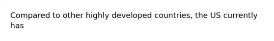 Compared to other highly developed countries, the US currently has