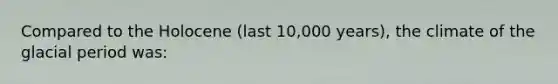 Compared to the Holocene (last 10,000 years), the climate of the glacial period was: