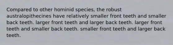 Compared to other hominid species, the robust australopithecines have relatively smaller front teeth and smaller back teeth. larger front teeth and larger back teeth. larger front teeth and smaller back teeth. smaller front teeth and larger back teeth.