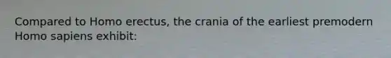 Compared to Homo erectus, the crania of the earliest premodern Homo sapiens exhibit: