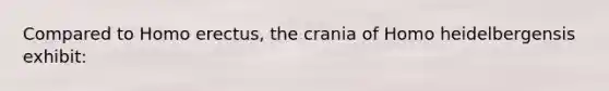 Compared to Homo erectus, the crania of Homo heidelbergensis exhibit: