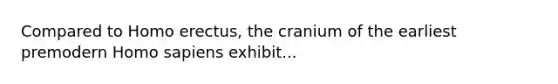 Compared to Homo erectus, the cranium of the earliest premodern Homo sapiens exhibit...