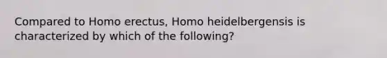 Compared to Homo erectus, Homo heidelbergensis is characterized by which of the following?