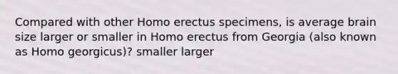 Compared with other Homo erectus specimens, is average brain size larger or smaller in Homo erectus from Georgia (also known as Homo georgicus)? smaller larger