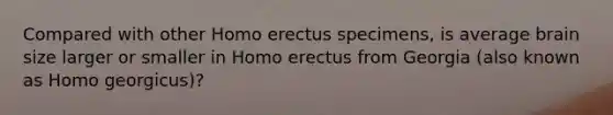 Compared with other <a href='https://www.questionai.com/knowledge/kI1ONx7LAC-homo-erectus' class='anchor-knowledge'>homo erectus</a> specimens, is average brain size larger or smaller in Homo erectus from Georgia (also known as Homo georgicus)?