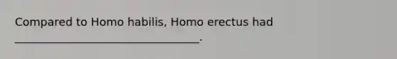 Compared to Homo habilis, Homo erectus had _________________________________.