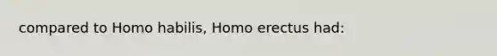 compared to Homo habilis, Homo erectus had: