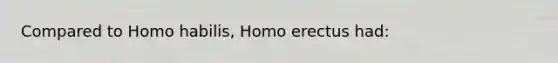 Compared to Homo habilis, Homo erectus had: