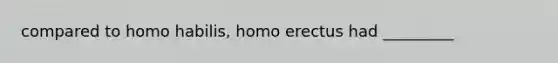 compared to homo habilis, homo erectus had _________