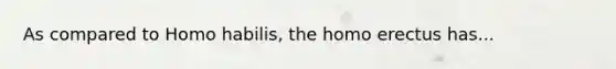 As compared to Homo habilis, the homo erectus has...