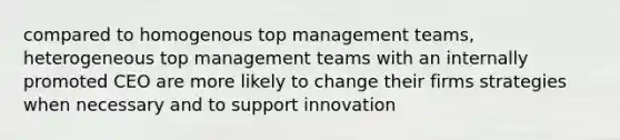 compared to homogenous top management teams, heterogeneous top management teams with an internally promoted CEO are more likely to change their firms strategies when necessary and to support innovation