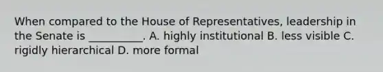 When compared to the House of Representatives, leadership in the Senate is __________. A. highly institutional B. less visible C. rigidly hierarchical D. more formal