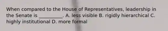 When compared to the House of Representatives, leadership in the Senate is __________. A. less visible B. rigidly hierarchical C. highly institutional D. more formal