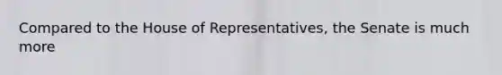 Compared to the House of Representatives, the Senate is much more