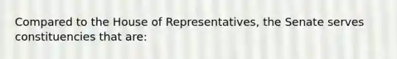 Compared to the House of Representatives, the Senate serves constituencies that are: