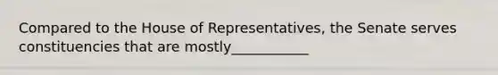 Compared to the House of Representatives, the Senate serves constituencies that are mostly___________