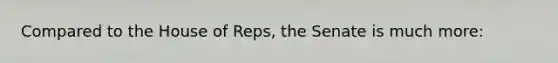 Compared to the House of Reps, the Senate is much more: